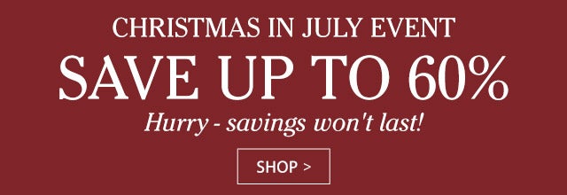 CHRISTMAS IN JULY EVENT save up to 60% online only Hurry – these savings won’t last! SHOP>