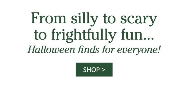 From silly to scary to frightfully fun… Halloween finds for everyone! SHOP>