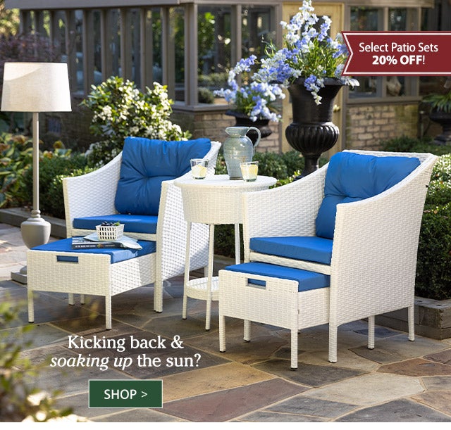 Kicking back & soaking up the sun? Select Patio Sets 20% OFF! SHOP>