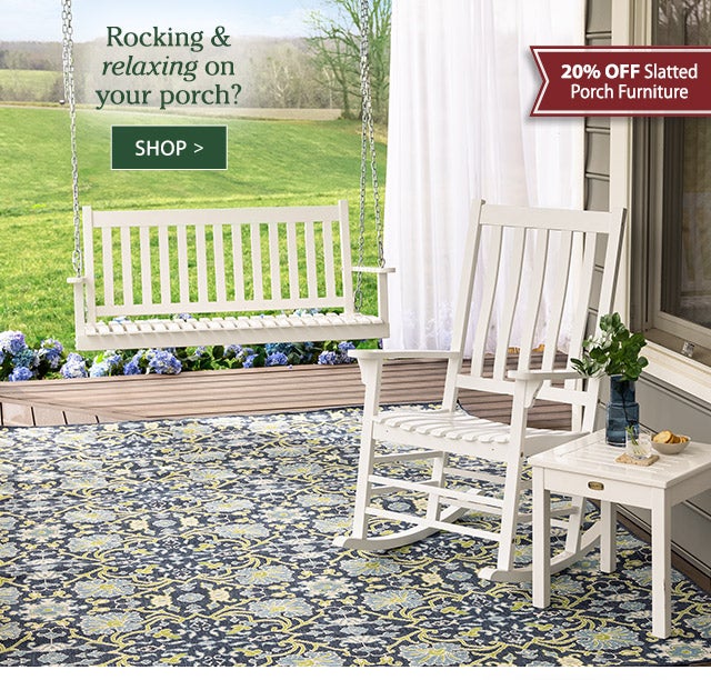 Rocking & relaxing on your porch? 20% OFF Slatted Porch Furniture SHOP>