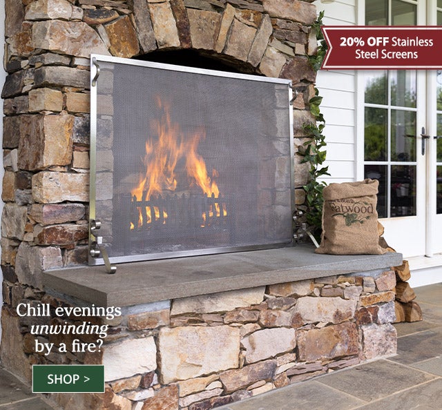 Chill evenings unwinding by a fire? 20% OFF Stainless Steel Screens SHOP>