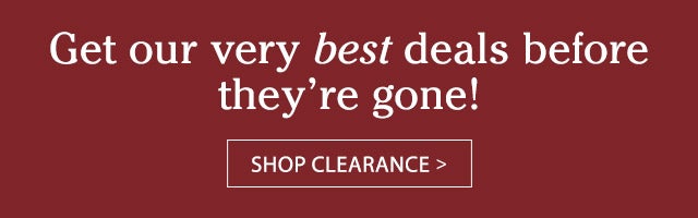 Get our very best deals before they’re gone! SHOP CLEARANCE>