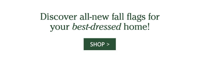 Discover all-new fall flags for your best-dressed home! SHOP>