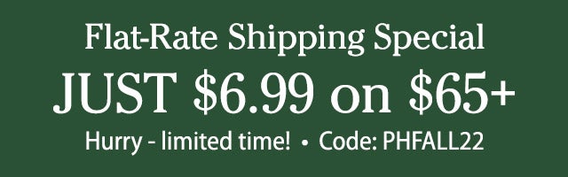 flat-rate shipping JUST $6.99 on $65+ Hurry - limited time! code: PHFALL22 SHOP>