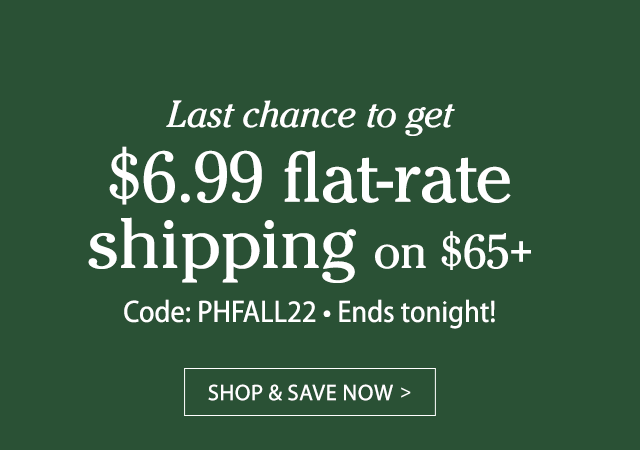 FINAL HOURS! Last chance to get $6.99 flat-rate shipping  on $65+ Ends tonight! SHOP & SAVE NOW>