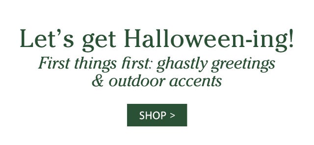 Let’s get Halloween-ing! First things first: ghastly greetings & outdoor accents SHOP>