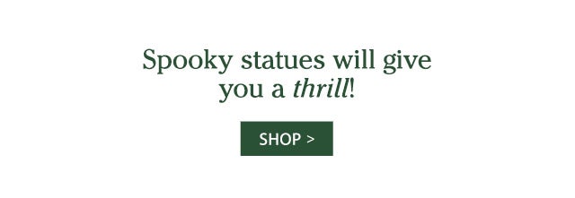 Spooky statues will give you a thrill! SHOP>