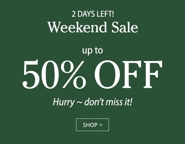 2 DAYS LEFT! Weekend Sale up to 50% OFF Hurry ~ don’t miss it! SHOP>