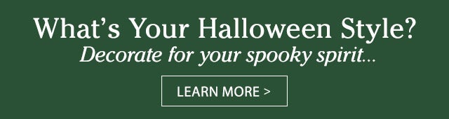 What’s Your Halloween Style? Decorate for your spooky spirit… LEARN MORE>