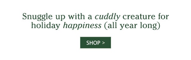 Snuggle up with a cuddly creature for holiday happiness (all year long) SHOP>