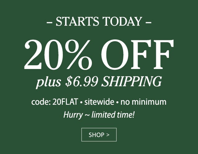 -ENDS TODAY- 20% OFF plus $6.99 SHIPPING code: 20FLAT sitewide • no minimum FINAL HOURS! SHOP>