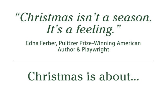 “Christmas isn’t a season. It’s a feeling.” Edna Ferber, Pulitzer Prize-Winning American Author & Playwright Christmas is about…