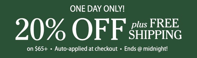 ONE DAY ONLY! 20% OFF plus FREE SHIPPING on $65+ Auto-applied at checkout Ends @ midnight!