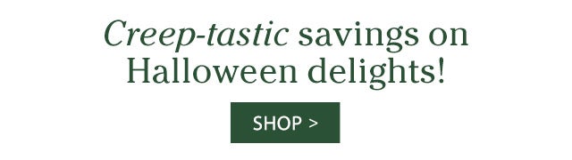 Creep-tastic savings on Halloween delights! SHOP>