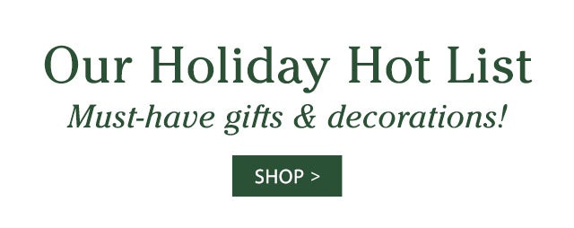 Our Holiday Hot List Must-have gifts & decorations! SHOP>