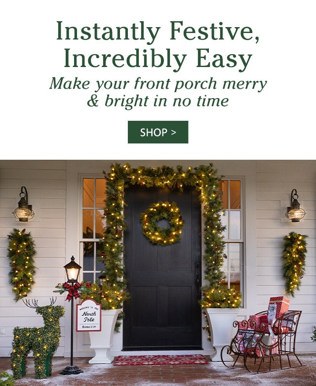 Instantly Festive, Incredibly Easy Make your front porch merry & bright in no time SHOP>