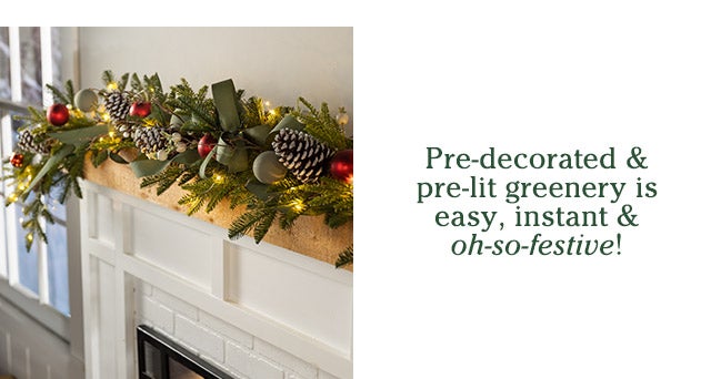 Pre-decorate & pre-lit greenery is easy, instant & oh-so-festive! SHOP>