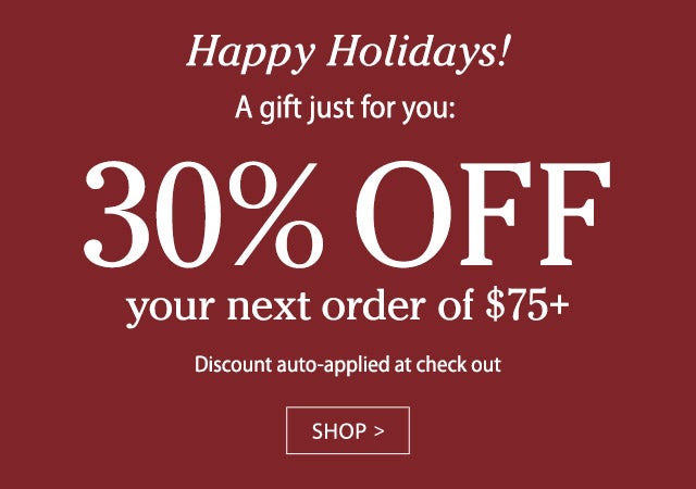 Happy Holidays!
A gift just for you: 
30% OFF your next order of $75+
Discount auto-applied at check out
SHOP>