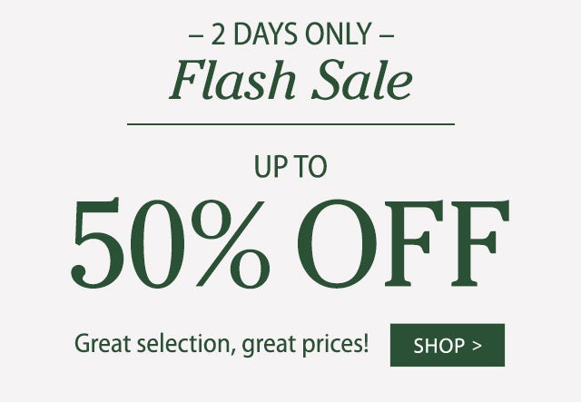 – 2 DAYS ONLY – Flash Sale up to 50% OFF Great selection, great prices! SHOP>