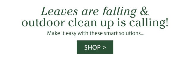 Leaves are falling & outdoor clean up is calling! Make it easy with these smart solutions… SHOP>