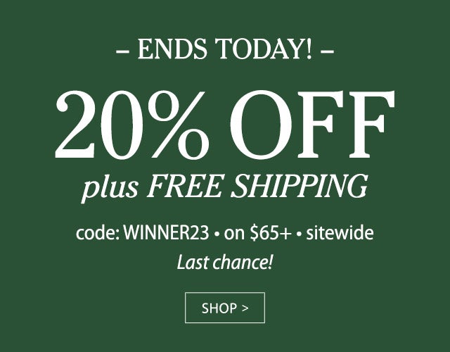 ENDS TODAY! 20% OFF plus FREE SHIPPING code: WINNER23 on $65+ sitewide Last chance! SHOP>