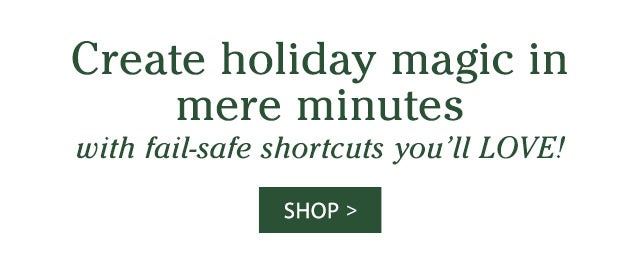 Create holiday magic in mere minutes with fail-safe shortcuts you’ll LOVE! SHOP>