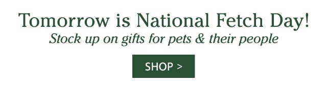 Tomorrow is National Fetch Day! Stock up on gifts for pets & their people SHOP>
