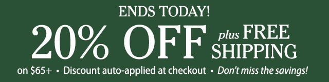 ENDS TODAY! 20% OFF + FREE SHIPPING Auto-applied at discount Don’t miss the savings!
