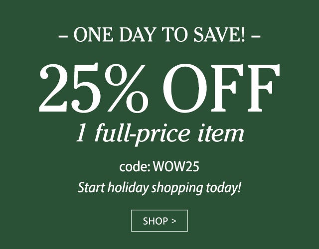 ONE DAY TO SAVE! 25% OFF 1 full-price item code: WOW25 Start holiday shopping today! SHOP>