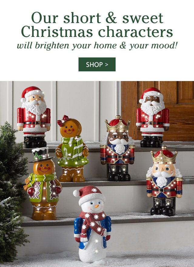 Our short & sweet Christmas characters will brighten your home & your mood! SHOP>