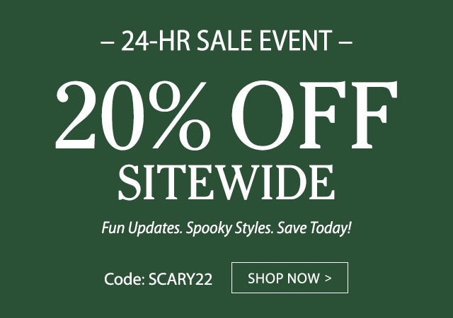 24-HR SALE EVENT 20% OFF SITEWIDE Code: SCARY22 Fun Updates. Spooky Styles. Save Today! SHOP NOW>