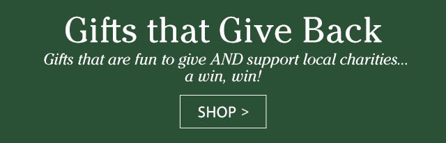 Gifts That Give Back Gifts that are fun to give AND support local charities… a win, win! SHOP>