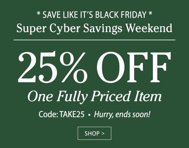 * Save Like It’s Black Friday * * Super Cyber Savings Weekend * 25% OFF One Fully Priced Item Code: TAKE25 Hurry, ends soon! 