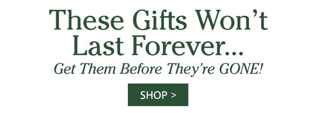 These Gifts Won’t Last Forever… Get Them Before They’re GONE! 