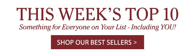 This Week’s Top 10 Shop Our Best Sellers Something For Everyone On Your List - Including YOU!