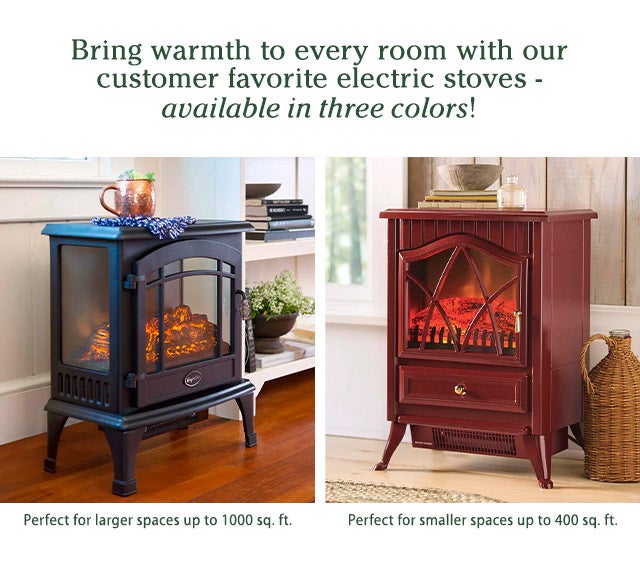 Bring warmth to every room with our customer favorite electric stoves - available in three colors! Perfect for larger spaces up to 1000 sq. ft. Perfect for smaller spaces up to 400 sq. ft. 