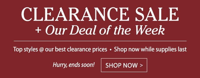 Clearance Sale + Our Deal of the Week Top styles @ our best clearance prices Shop now while supplies last Hurry, ends soon