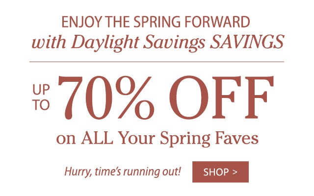 Enjoy The Spring Forward With Daylight Savings SAVINGS Save up to 70% Off On All Your Spring Faves Hurry, time’s running out!