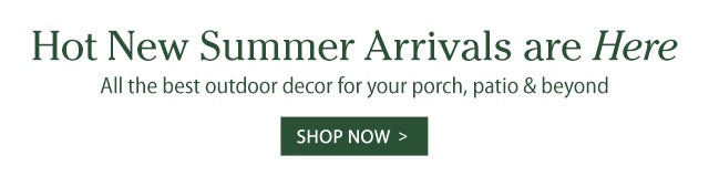 Hot New Summer Arrivals Are Here All the best outdoor decor for your porch, patio & beyond 