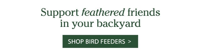 Support feathered friends in your backyard Shop Bird Feeders >