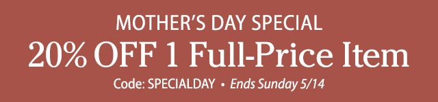 MOTHER’S DAY SPECIAL 20% OFF 1 Full-Price Item Use code: SPECIALDAY Ends Sunday 5/14