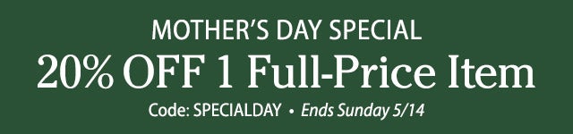 MOTHER’S DAY SPECIAL 20% OFF 1 Full-Price Item Use code: SPECIALDAY Ends Sunday 5/14