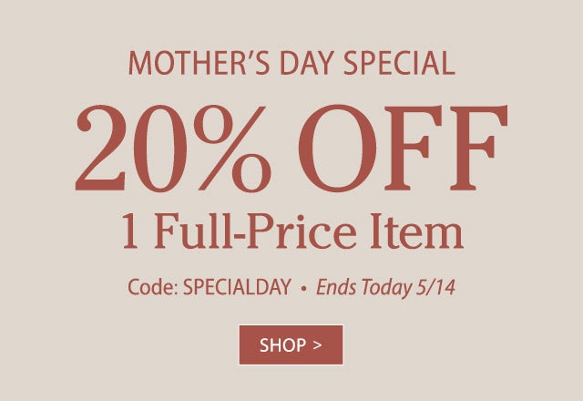 MOTHER’S DAY SPECIAL 20% OFF 1 Full-Price Item Use code: SPECIALDAY Ends Sunday 5/14