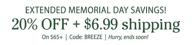 Extended Memorial Day Sale! 20% Off + $6.99 shipping on $65+ Use code: BREEZE Hurry, ends soon! SHOP NOW >