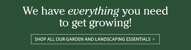 We have everything you need to get growing! Shop all our garden and landscaping essentials >