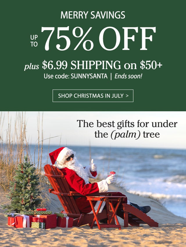 Merry Savings Up To 75% Off Plus $6.99 shipping on $50+ Use code: SUNNYSANTA Ends soon! SHOP CHRISTMAS IN JULY >