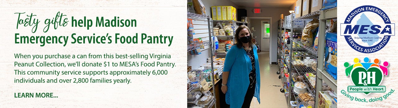 Tasty gifts help Madison Emergency Serviceâ€™s Food Pantry. When you purchase a can from this best-selling Virginia Peanut Collection, weâ€™ll donate $1 to MESAâ€™s Food Pantry. This community service supports approximately 6,000 individuals and over 2,800 families yearly. Learn more.