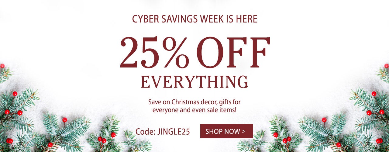 CYBER SAVINGS WEEK IS HERE. 25% OFF EVERYTHING. Save on Christmas decor, gifts for everyone and even sale items! Use code JINGLE25 - SHOP NOW