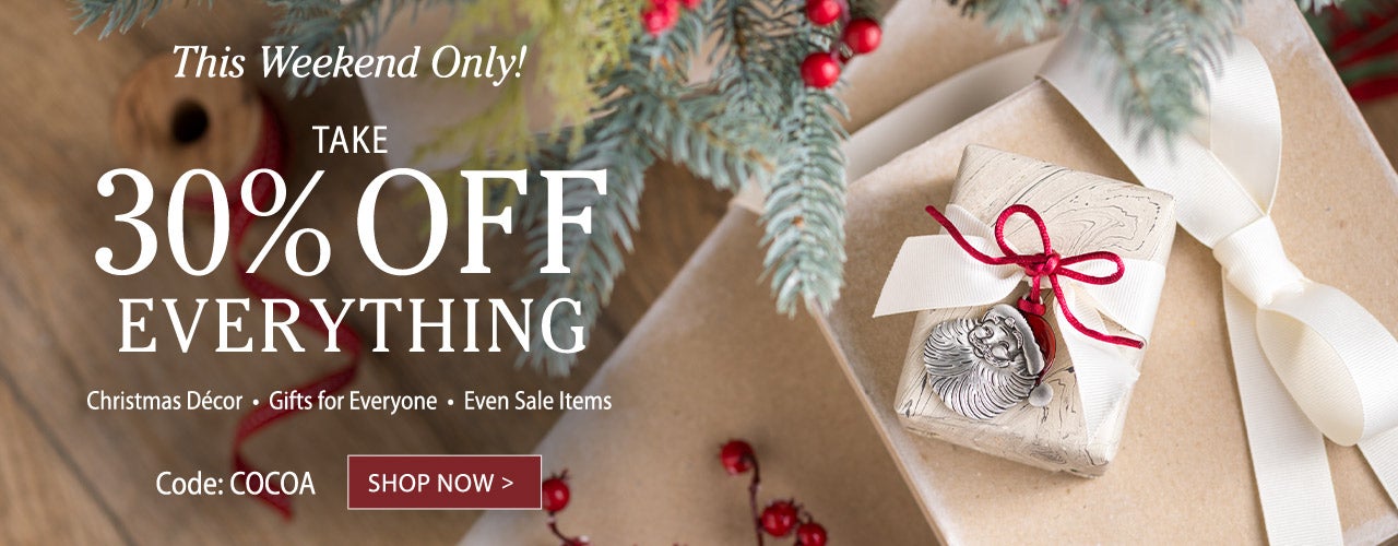 This Weekend Only! TAKE 30% OFF EVERYTHING Christmas Décor, Gifts for Everyone, Even Sale Items.  Use code: COCOA - SHOP NOW