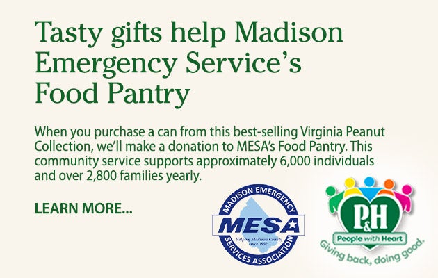 Tasty gifts help Madison Emergency Serviceâ€™s Food Pantry. When you purchase a can from this best-selling Virginia Peanut Collection, weâ€™ll donate $1 to MESAâ€™s Food Pantry. This community service supports approximately 6,000 individuals and over 2,800 families yearly. Learn more.